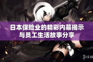 日本保险业的精彩内幕揭示与员工生活故事分享