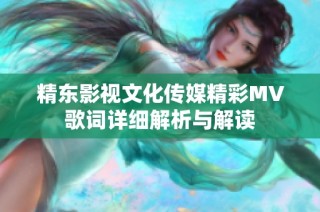 精东影视文化传媒精彩MV歌词详细解析与解读