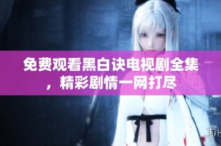 免费观看黑白诀电视剧全集，精彩剧情一网打尽