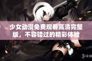 少女动漫免费观看高清完整版，不容错过的精彩体验