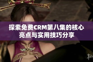 探索免费CRM第八集的核心亮点与实用技巧分享