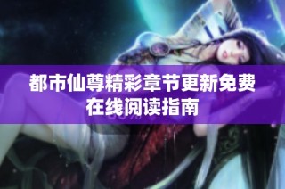 都市仙尊精彩章节更新免费在线阅读指南