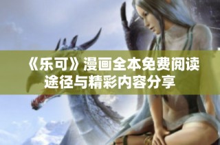 《乐可》漫画全本免费阅读途径与精彩内容分享
