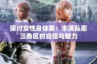 探讨女性身体美：丰满私密三角区的自信与魅力