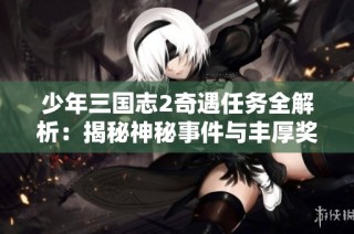 少年三国志2奇遇任务全解析：揭秘神秘事件与丰厚奖励的攻略指南