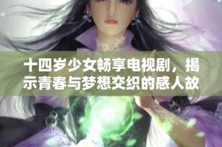 十四岁少女畅享电视剧，揭示青春与梦想交织的感人故事