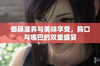 面膜滋养与美味享受，胸口与嘴巴的双重盛宴