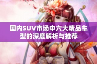 国内SUV市场中六大精品车型的深度解析与推荐