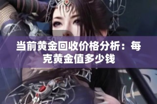 当前黄金回收价格分析：每克黄金值多少钱