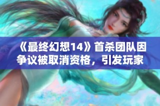 《最终幻想14》首杀团队因争议被取消资格，引发玩家热议