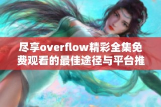 尽享overflow精彩全集免费观看的最佳途径与平台推荐