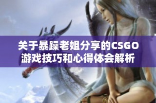 关于暴躁老姐分享的CSGO游戏技巧和心得体会解析