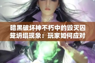 暗黑破坏神不朽中的毁灭囚笼坍塌现象：玩家如何应对挑战与困境