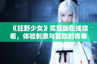 《狂野少女》完整版在线观看，体验刺激与冒险的青春故事