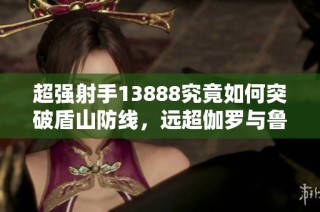 超强射手13888究竟如何突破盾山防线，远超伽罗与鲁班的威力揭秘