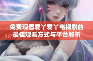 免费观看爱丫爱丫电视剧的最佳观看方式与平台解析