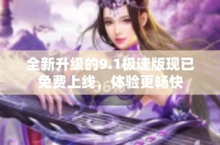 全新升级的9.1极速版现已免费上线，体验更畅快
