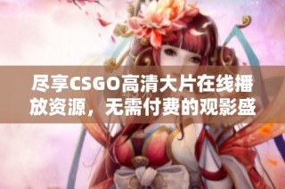 尽享CSGO高清大片在线播放资源，无需付费的观影盛宴