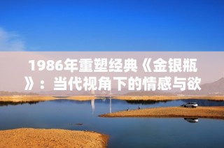 1986年重塑经典《金银瓶》：当代视角下的情感与欲望探索