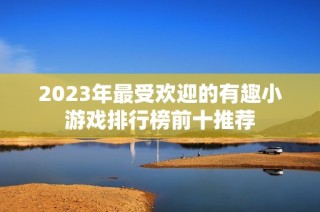 2023年最受欢迎的有趣小游戏排行榜前十推荐