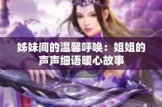 姊妹间的温馨呼唤：姐姐的声声细语暖心故事