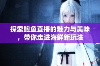 探索鲍鱼直播的魅力与美味，带你走进海鲜新玩法