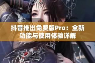 抖音推出免费版Pro：全新功能与使用体验详解