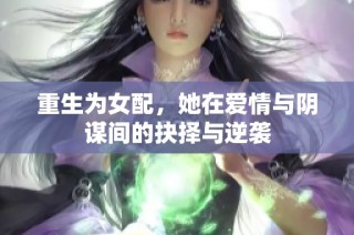 重生为女配，她在爱情与阴谋间的抉择与逆袭