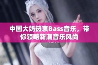 中国大妈热衷Bass音乐，带你领略新潮音乐风尚