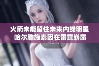 火箭未能留住未来内线明星 哈尔滕施泰因在雷霆崭露头角