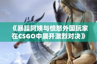 《暴躁阿姨与愤怒外国玩家在CSGO中展开激烈对决》