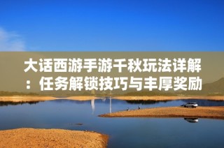 大话西游手游千秋玩法详解：任务解锁技巧与丰厚奖励获取指南