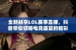 全新畅享LOL赛事直播，抖音带你领略电竞盛宴的精彩瞬间