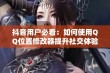 抖音用户必看：如何使用QQ位置修改器提升社交体验和趣味互动