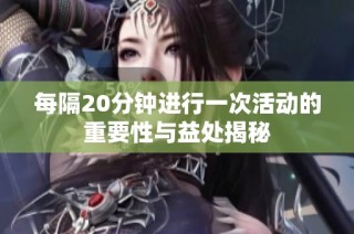 每隔20分钟进行一次活动的重要性与益处揭秘