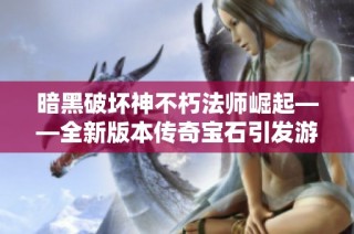 暗黑破坏神不朽法师崛起——全新版本传奇宝石引发游戏狂潮