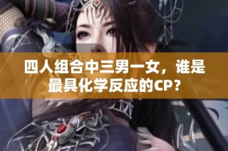 四人组合中三男一女，谁是最具化学反应的CP？