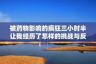 被药物影响的疯狂三小时半让我经历了怎样的挑战与反思