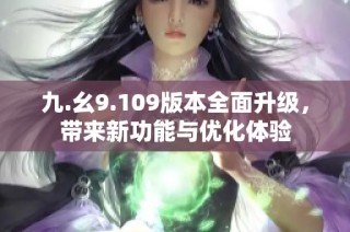 九.幺9.109版本全面升级，带来新功能与优化体验