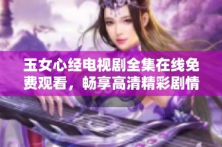 玉女心经电视剧全集在线免费观看，畅享高清精彩剧情