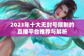 2023年十大无封号限制的直播平台推荐与解析