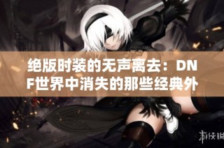 绝版时装的无声离去：DNF世界中消失的那些经典外观与玩家的追忆