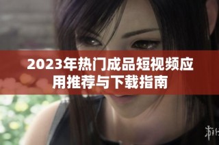 2023年热门成品短视频应用推荐与下载指南