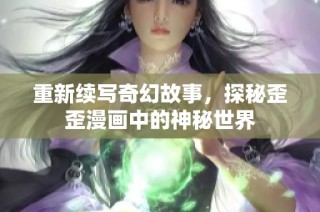 重新续写奇幻故事，探秘歪歪漫画中的神秘世界