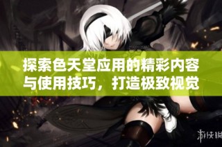探索色天堂应用的精彩内容与使用技巧，打造极致视觉体验