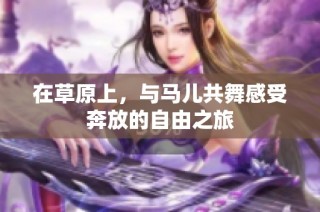 在草原上，与马儿共舞感受奔放的自由之旅