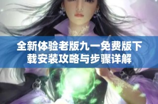 全新体验老版九一免费版下载安装攻略与步骤详解