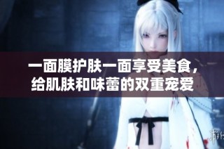 一面膜护肤一面享受美食，给肌肤和味蕾的双重宠爱
