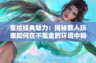 重拾经典魅力：揭秘散人玩家如何在不氪金的环境中畅游单职业传奇游戏之旅