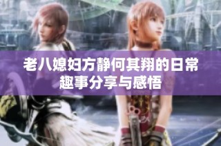 老八媳妇方静何其翔的日常趣事分享与感悟